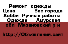 Ремонт  одежды  › Цена ­ 3 000 - Все города Хобби. Ручные работы » Одежда   . Амурская обл.,Мазановский р-н